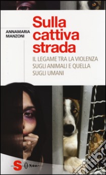 Sulla cattiva strada. Il legame tra la violenza sugli animali e quella sugli umani libro di Manzoni Annamaria