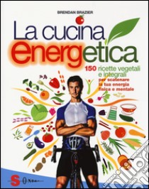 La cucina energetica. 150 ricette vegetali e integrali per scatenare la tua energia fisica e mentale libro di Brazier Brendan