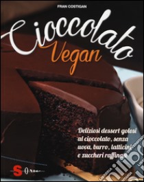 Cioccolato vegan. Deliziosi dessert golosi al cioccolato, senza uova, burro, latticini e zuccheri raffinati libro di Costigan Fran