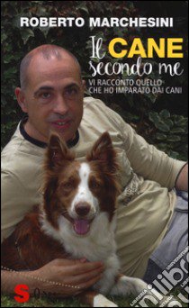 Il cane secondo me. Vi racconto quello che ho imparato dai cani libro di Marchesini Roberto