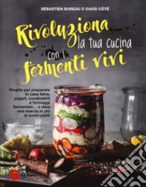 Rivoluziona la tua cucina con i fermenti vivi. Ricette per preparare in casa birra, yogurt, condimenti e formaggi fermentati... e dare una marcia in più ai vostri piatti libro di Bureau Sébastien; Côtè David