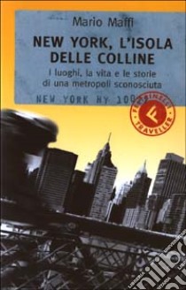 New York; l'isola delle colline. I luoghi; la vita e le storie di una metropoli sconosciuta libro di Maffi Mario