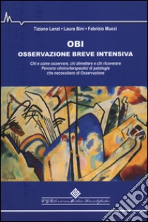 OBI Osservazione Breve Intensiva. Chi e come osservare, chi dimettere e chi ricoverare. Percorsi clinico/terapeutici di patologie che necessitano di osservazione libro di Lenzi Tiziano; Bini Laura; Mucci Fabrizio