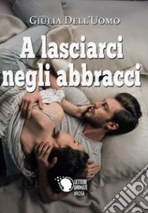 A lasciarci negli abbracci libro di Dell'Uomo Giulia