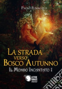 La strada verso Bosco Autunno. Il mondo incantato. Vol. 1 libro di Fumagalli Paolo