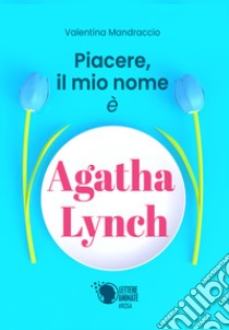 Piacere, il mio nome è Agatha Lynch libro di Mandraccio Valentina
