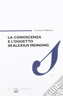 La conoscenza e l'oggetto in Alexius Meinong libro di Modenato Francesca