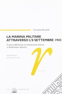 La marina militare attraverso l'8 settembre 1943. Il senso dell'onore tra dimensione storica e dimensione retorica libro di Ricottilli Concetta