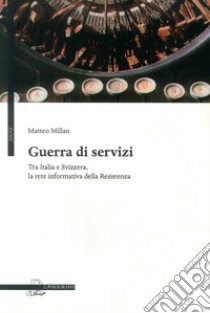 Guerra di servizi tra Italia e Svizzera. La rete informativa della resistenza libro di Millan Matteo