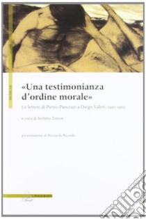 «Una testimonianza d'ordine morale». Lettere di pietro Pancrazi a Diego Valeri (1930-1952) libro di Tonon S. (cur.)