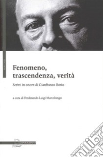 Fenomeno, trascendenza, verità. Scritti in onore di Gianfranco Bosio libro di Marcolungo F. L. (cur.)