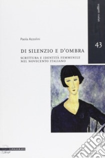 Di silenzio e d'ombra. Scrittura e identità femminile nel Novecento italiano libro di Azzolini Paola