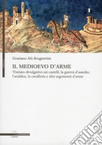 Il Medioevo d'arme. Trattato divulgativo sui castelli, la guerra d'assedio, l'araldica, la cavalleria e altri argomenti d'arme libro di Alù Brugnettini Graziano