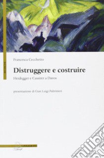 Distruggere e costruire. Heidegger e Cassirer a Davos libro di Cecchetto Francesca