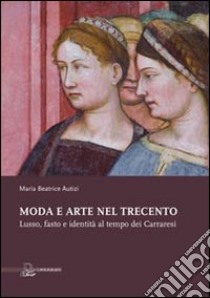 Moda e arte nel Trecento. Lusso, fasto e identità al tempo dei Carraresi. Ediz. illustrata libro di Autizi Maria Beatrice