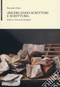 «Ricercando scrittori e scritture». Studi su Vincenzio Borghini libro di Drusi Riccardo