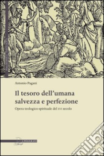 Il tesoro dell'umana salvezza e perfezione. Opera teologico-spirituale del XVI secolo libro di Pagani Antonio; Anolfi D. (cur.)