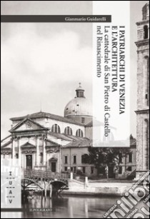 I patriarchi di Venezia e l'architettura. La cattedrale di San Pietro di Castello nel Rinascimento libro di Guidarelli Gianmario