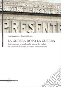 La guerra dopo la guerra. Sistemazione e tutela delle salme dei caduti dai cimiteri al fronte ai sacrari monumentali libro di Bregantin Lisa; Brienza Bruno