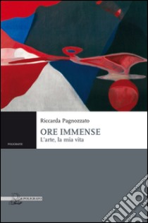 Ore immense. L'arte, la mia vita libro di Pagnozzato Riccarda