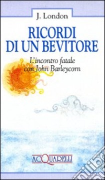 Ricordi di un bevitore. L'incontro fatale con John Barleycorn libro di London Jack