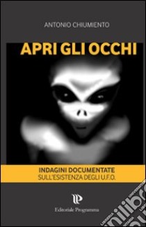 Apri gli occhi. Indagini documentate sull'esistenza degli alieni libro di Chiumiento Antonio