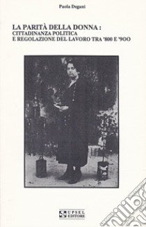 La parità della donna. Cittadinanza politica e regolazione del lavoro tra '800 e'900 libro di Degani Paola