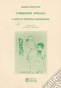 L'immagine svelata. L'arte in Gentile e Heidegger libro di Pinottini Marzio