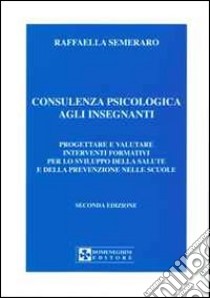 Consulenza psicologica agli insegnanti. Progettare e valutare interventi formativi per lo sviluppo della salute e della prevenzione nella scuola libro di Semeraro Raffaella