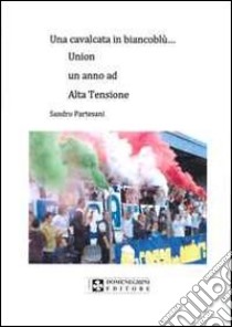 Una cavalcata in biancoblù... Union un anno ad alta tensione libro di Partesani Sandro