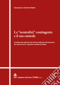 La «neutralità» contingente e il suo custode. Contributo allo studio del ruolo del Capo dello Stato nella formazione dei «governi tecnici»: l'esperienza costituzionale italiana libro di Ferro Giancarlo Antonio