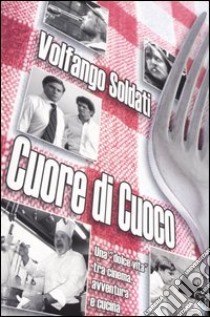 Cuore di cuoco. Una «dolce vita» tra cinema, avventura e cucina libro di Soldati Volfango