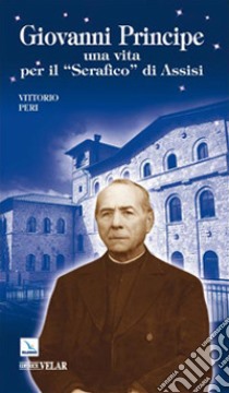 Giovanni Principe. Una vita per il «Serafico di Assisi» libro di Peri Vittorio