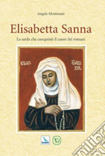 Elisabetta Sanna. La sarda che conquistò il cuore dei romani libro di Montonati Angelo