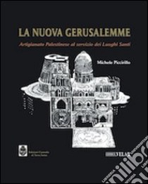 La nuova Gerusalemme. Artigianato palestinese al servizo dei luoghi santi libro di Piccirillo Michele