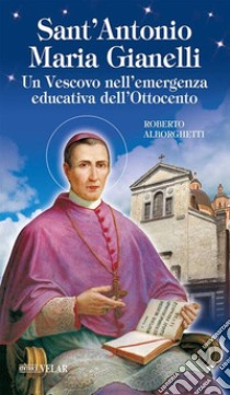 Sant'Antonio Maria Gianelli. Un vescovo nell'emergenza educativa dell'Ottocento libro di Alborghetti Roberto