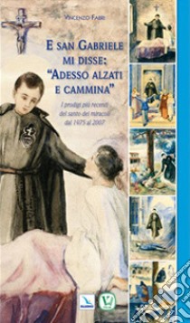 E san Gabriele di disse: «adesso alzati e cammina». I prodigi più recenti del santo dei miracoli dal 1975 al 2007 libro di Fabri Vincenzo