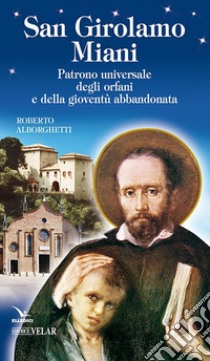 San Girolamo Miani. Patrono universale degli orfani e della gioventù abbandonata libro di Alborghetti Roberto