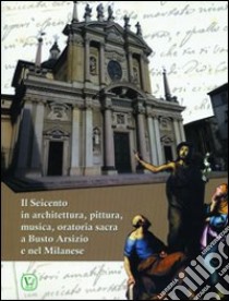 Il seicento in architettura, pittura, musica, oratoria sacra e Busto Arsizio e nel milanese libro