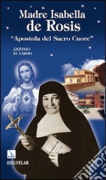 Madre Isabella de Rosis. «Apostola del Sacro Cuore» libro di Di Nardo Antonio