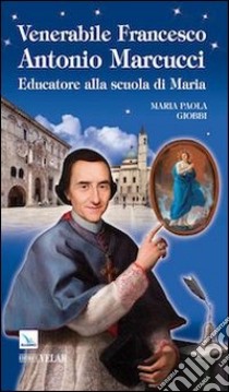 Venerabile Francesco Antonio Marcucci. Educatore alla scuola di Maria libro di Giobbi M. Paola