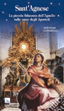 Sant'Agnese. La piccola fidanzata dell'Angelo sulle orme degli apostoli libro di Governale Antonio