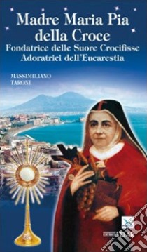 Madre Maria Pia della Croce. Fondatrice delle Suore Crocifisse Adoratrici dell'Eucaristia libro di Taroni Massimiliano