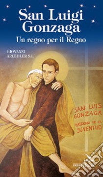 San Luigi Gonzaga. Un regno per il regno libro di Arledler Giovanni