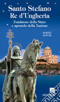 Santo Stefano re d'Ungheria. Fondatore dello stato e apostolo della nazione libro di Szovàk Kornél