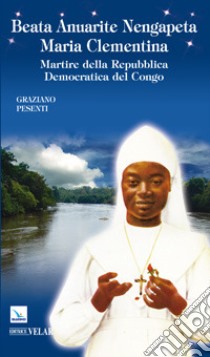 Beata Anuarite Nengapeta Maria Clementina. Martire della Repubblica democratica del Congo libro di Pesenti Graziano