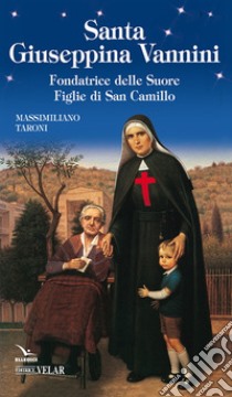 Santa Giuseppina Vannini. Fondatrice delle Suore Figlie di San Camillo libro di Taroni Massimiliano