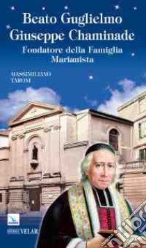 Beato Guglielmo Giuseppe Chaminade. Fondatore della famiglia marianista libro di Taroni Massimiliano