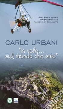 Carlo Urbani. «In volo...sul mondo che amo» libro di Vissani Anna Maria; Piccotti Mariano; Cervellati Alessandra