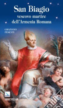 San Biagio. Vescovo martire dell'Armenia Romana libro di Pesenti Graziano